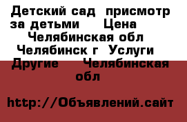 Детский сад, присмотр за детьми.  › Цена ­ 80 - Челябинская обл., Челябинск г. Услуги » Другие   . Челябинская обл.